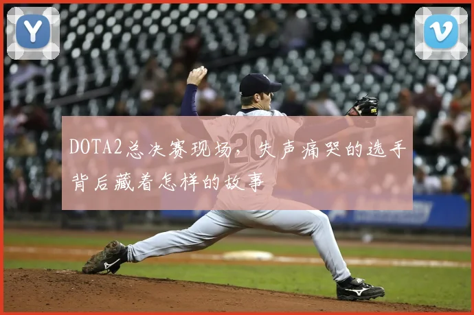 DOTA2总决赛现场，失声痛哭的选手背后藏着怎样的故事