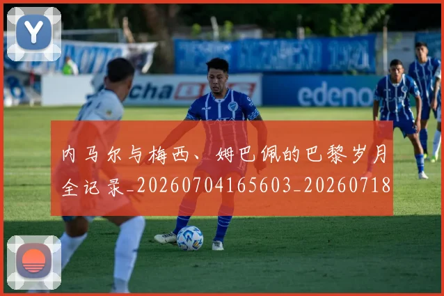 内马尔与梅西、姆巴佩的巴黎岁月全记录_20260704165603_20260718004826