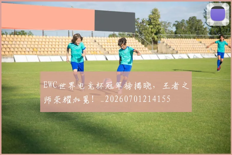 EWC世界电竞杯冠军榜揭晓，王者之师荣耀加冕！_20260701214155