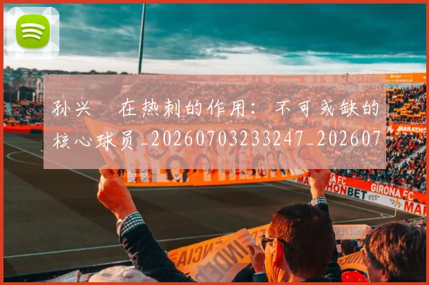 孙兴慜在热刺的作用：不可或缺的核心球员_20260703233247_20260720192826