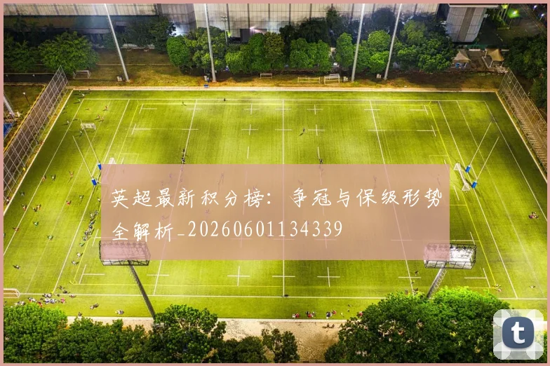 英超最新积分榜:争冠与保级形势全解析_20260601134339