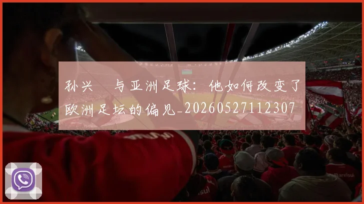孙兴慜与亚洲足球：他如何改变了欧洲足坛的偏见_20260527112307