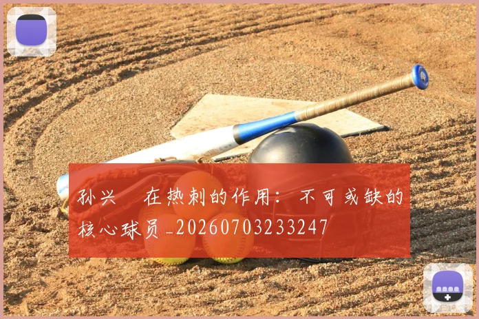 孙兴慜在热刺的作用：不可或缺的核心球员_20260703233247
