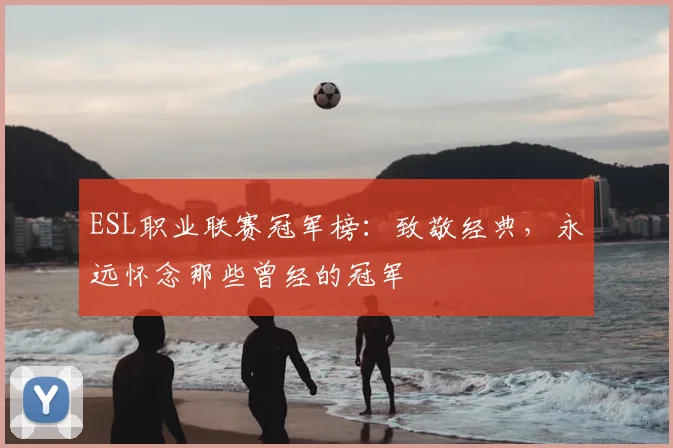 ESL职业联赛冠军榜：致敬经典，永远怀念那些曾经的冠军