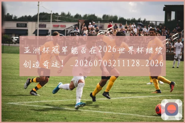 亚洲杯冠军能否在2026世界杯继续创造奇迹！_20260703211128_20260716193524