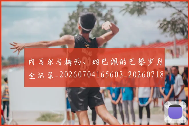 内马尔与梅西、姆巴佩的巴黎岁月全记录_20260704165603_20260718004826