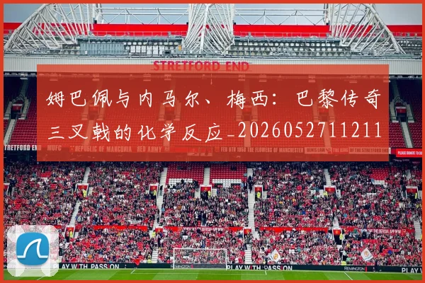 姆巴佩与内马尔、梅西：巴黎传奇三叉戟的化学反应_20260527112119