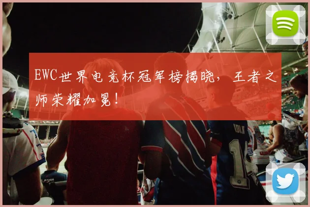 EWC世界电竞杯冠军榜揭晓,王者之师荣耀加冕!