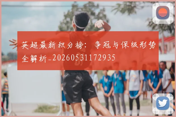 英超最新积分榜：争冠与保级形势全解析_20260531172935