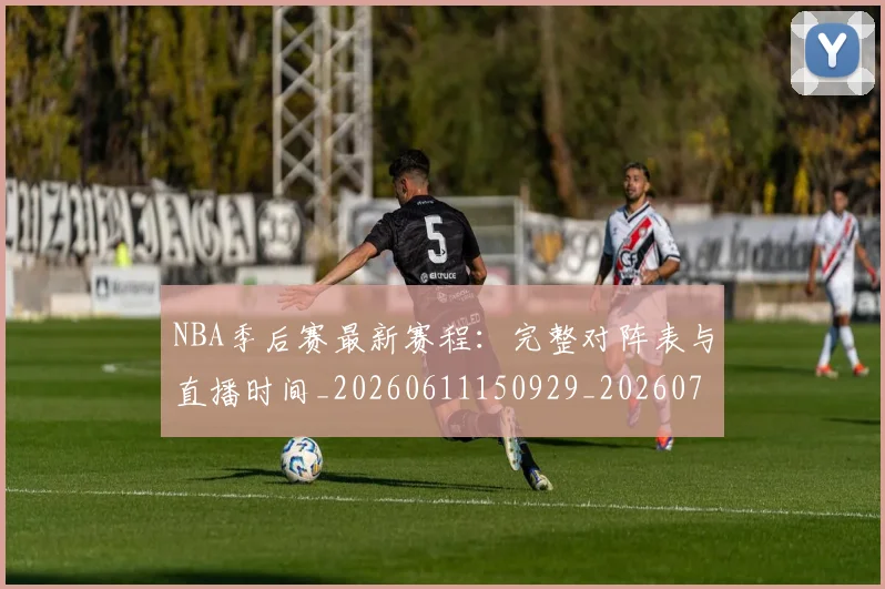 NBA季后赛最新赛程：完整对阵表与直播时间_20260611150929_20260702165131_20260714211922