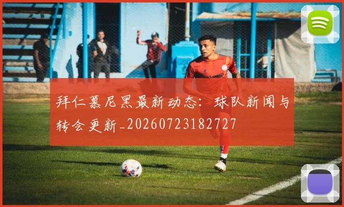 拜仁慕尼黑最新动态：球队新闻与转会更新_20260723182727