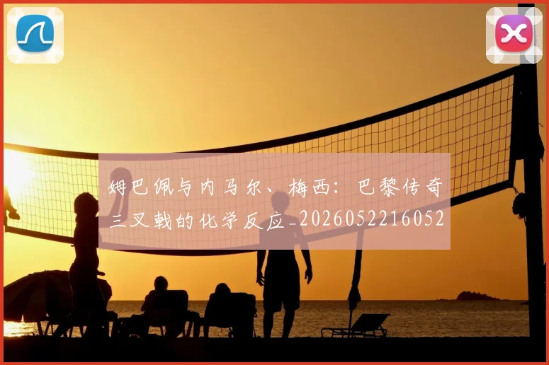 姆巴佩与内马尔、梅西：巴黎传奇三叉戟的化学反应_20260522160529_20260703231136