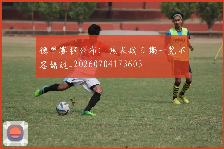 德甲赛程公布：焦点战日期一览不容错过_20260704173603