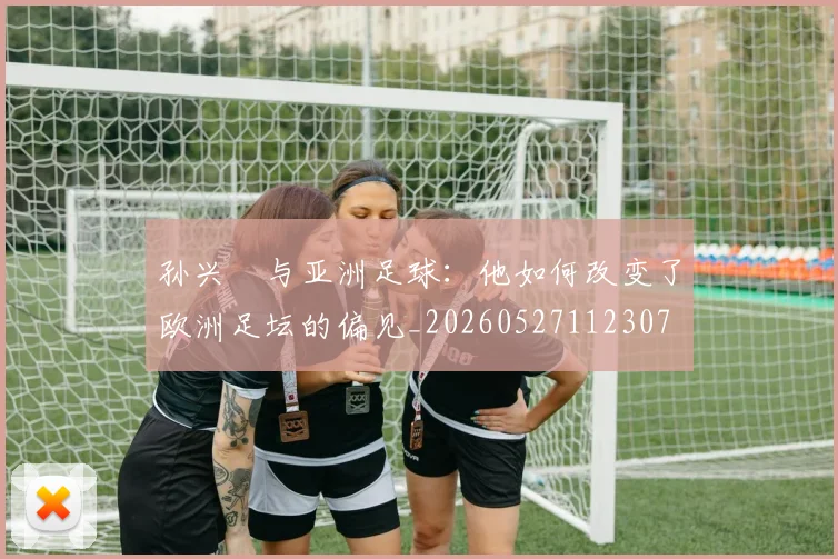 孙兴慜与亚洲足球:他如何改变了欧洲足坛的偏见_20260527112307
