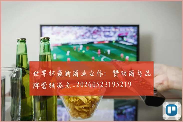 世界杯最新商业合作:赞助商与品牌营销亮点_20260523195219