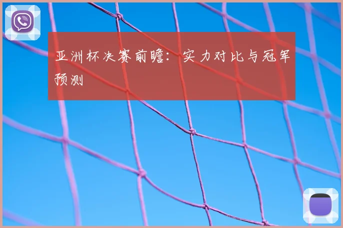 亚洲杯决赛前瞻：实力对比与冠军预测