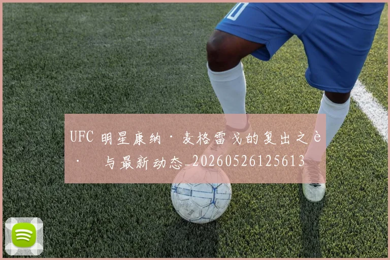 UFC 明星康纳·麦格雷戈的复出之路与最新动态_20260526125613
