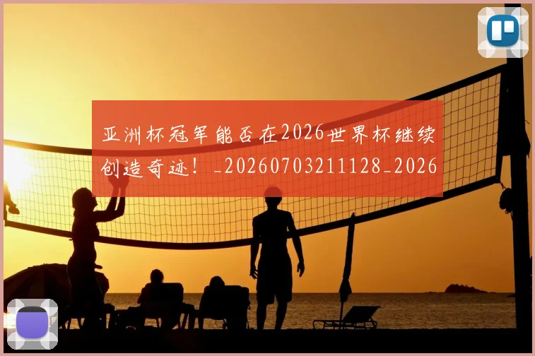 亚洲杯冠军能否在2026世界杯继续创造奇迹！_20260703211128_20260716193524
