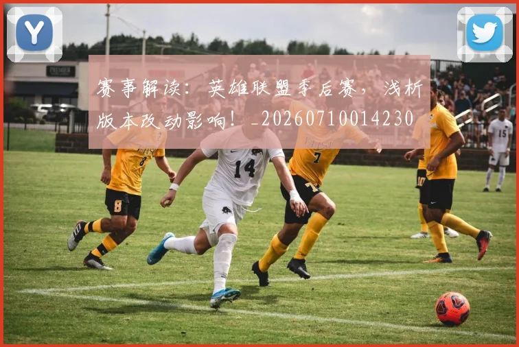 赛事解读：英雄联盟季后赛，浅析版本改动影响！_20260710014230