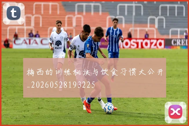 梅西的训练秘诀与饮食习惯大公开_20260528193225
