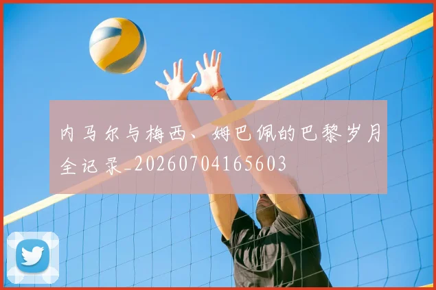 内马尔与梅西、姆巴佩的巴黎岁月全记录_20260704165603