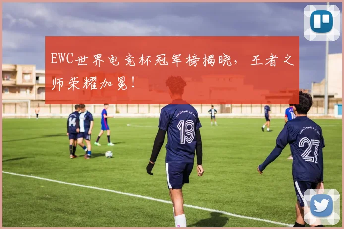 EWC世界电竞杯冠军榜揭晓，王者之师荣耀加冕！