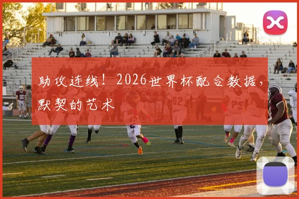 助攻连线！2026世界杯配合数据，默契的艺术