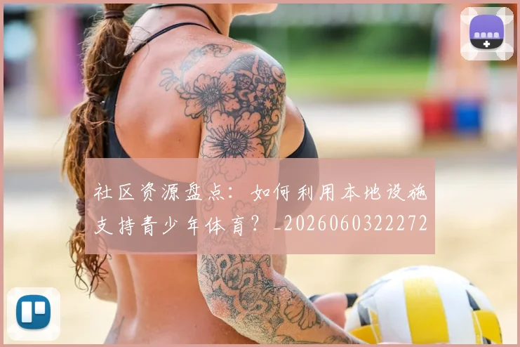 社区资源盘点：如何利用本地设施支持青少年体育？_20260603222726_20260708194812