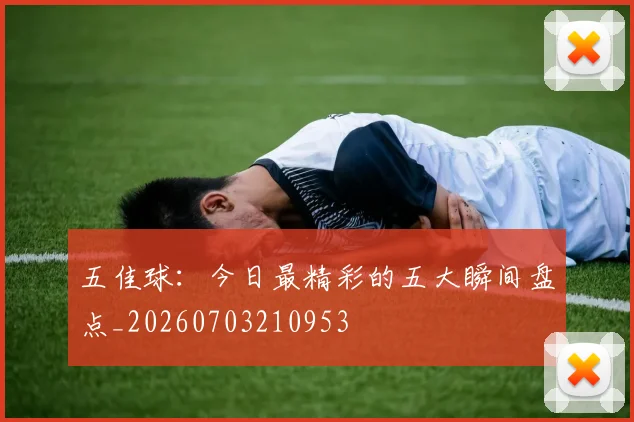 五佳球:今日最精彩的五大瞬间盘点_20260703210953