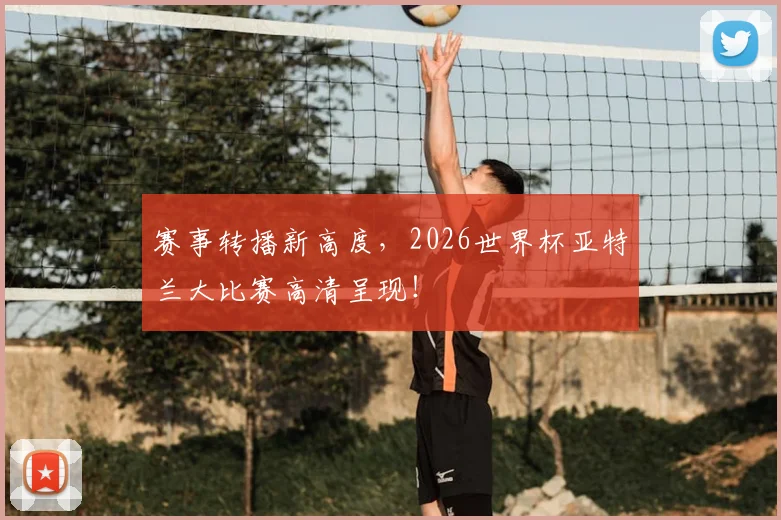 赛事转播新高度，2026世界杯亚特兰大比赛高清呈现！