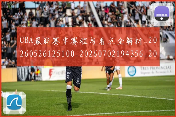 CBA最新赛季赛程与看点全解析_20260526125100_20260702194356_20260712045449