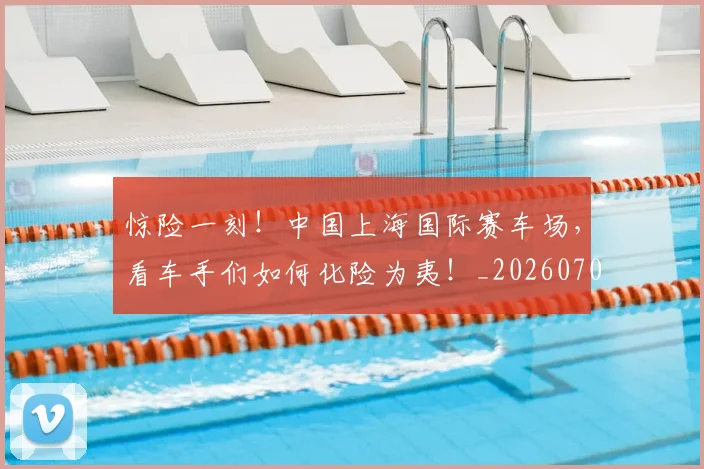 惊险一刻！中国上海国际赛车场，看车手们如何化险为夷！_20260704174417