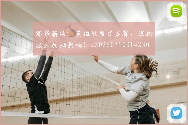 赛事解读：英雄联盟季后赛，浅析版本改动影响！_20260710014230