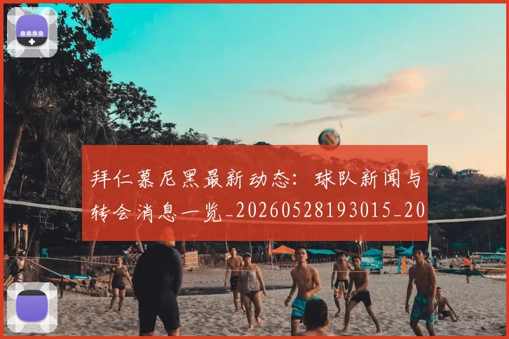 拜仁慕尼黑最新动态：球队新闻与转会消息一览_20260528193015_20260707014700