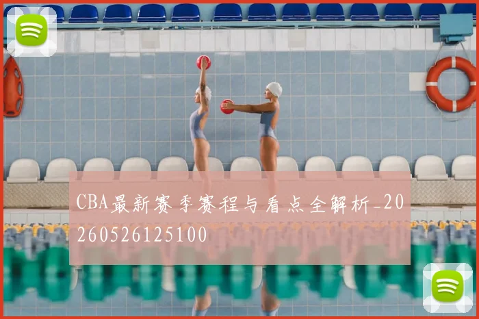 CBA最新赛季赛程与看点全解析_20260526125100