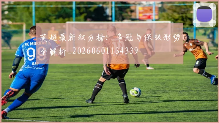 英超最新积分榜：争冠与保级形势全解析_20260601134339