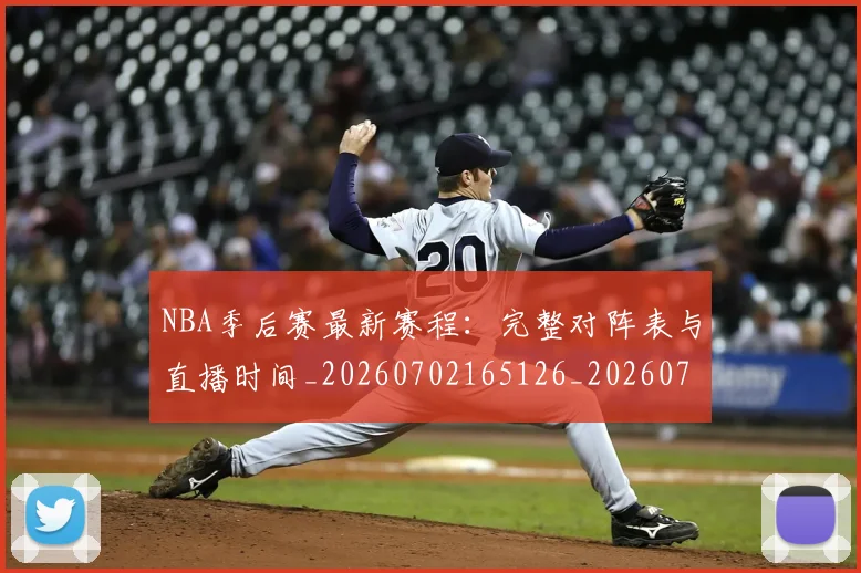 NBA季后赛最新赛程：完整对阵表与直播时间_20260702165126_20260714211922