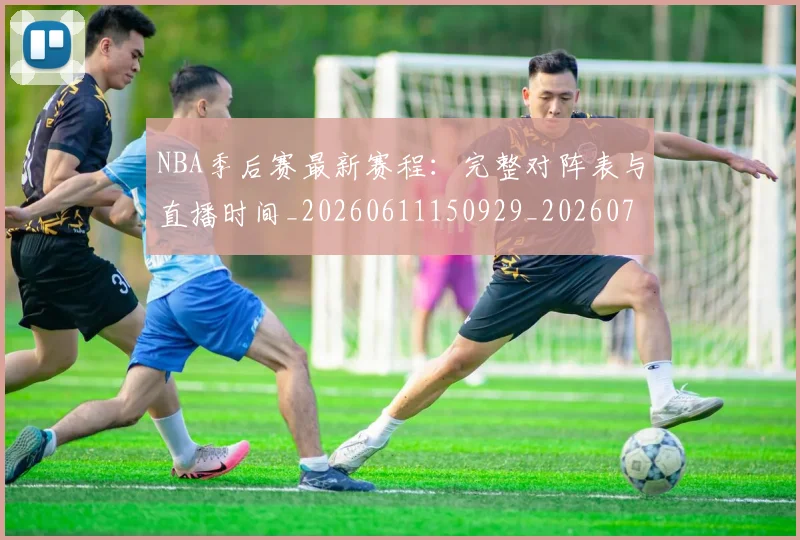 NBA季后赛最新赛程：完整对阵表与直播时间_20260611150929_20260702165131_20260714211922