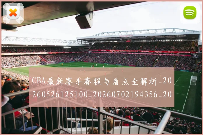 CBA最新赛季赛程与看点全解析_20260526125100_20260702194356_20260712045449