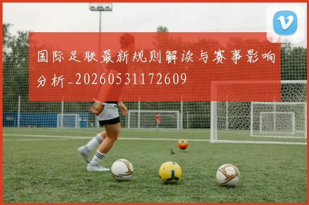 国际足联最新规则解读与赛事影响分析_20260531172609