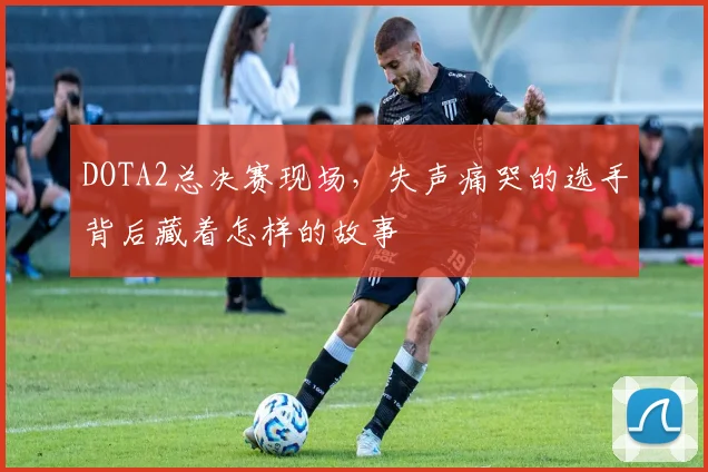 DOTA2总决赛现场，失声痛哭的选手背后藏着怎样的故事