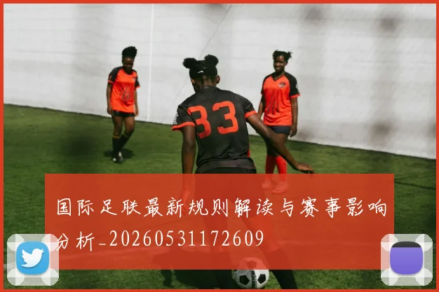国际足联最新规则解读与赛事影响分析_20260531172609