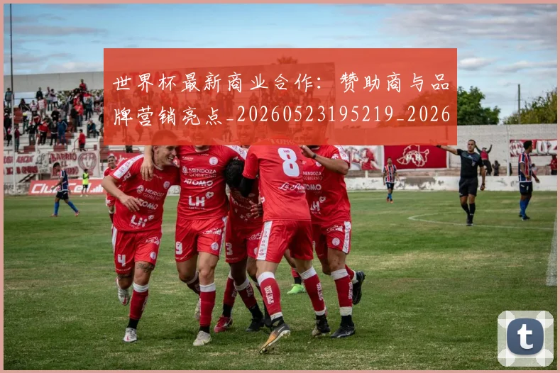世界杯最新商业合作：赞助商与品牌营销亮点_20260523195219_20260702174434_20260715191747