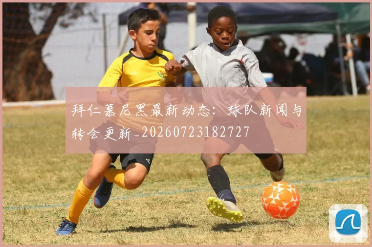 拜仁慕尼黑最新动态:球队新闻与转会更新_20260723182727