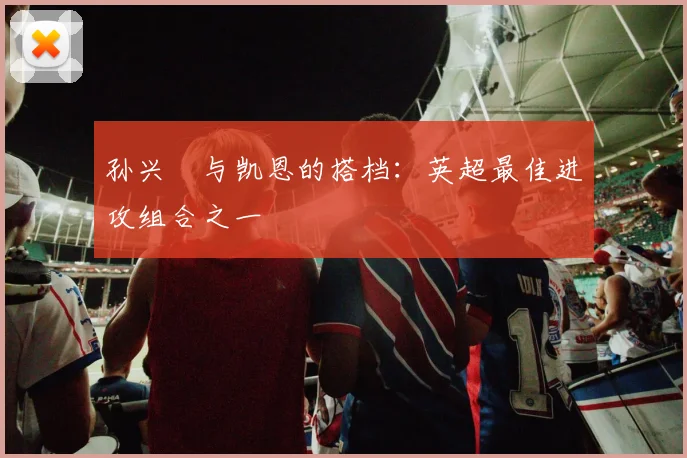 孙兴慜与凯恩的搭档：英超最佳进攻组合之一
