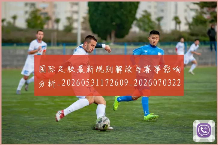 国际足联最新规则解读与赛事影响分析_20260531172609_20260703225022_20260719170514
